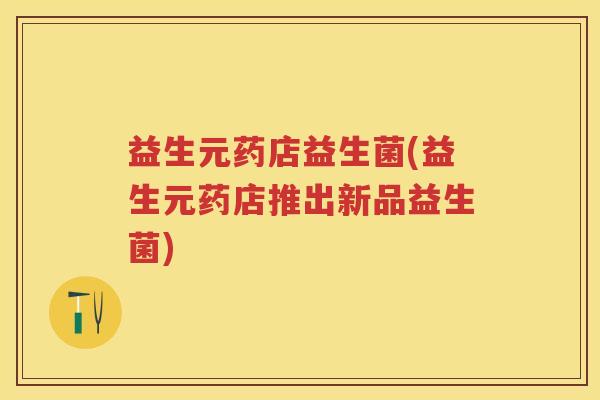 益生元药店益生菌(益生元药店推出新品益生菌) 益生元药店益生菌(益生元药店推出新品益生菌)