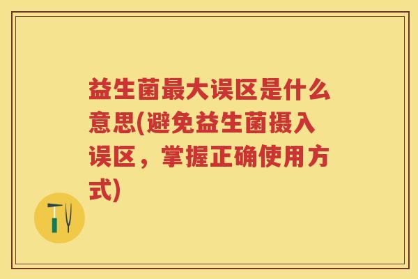 益生菌大误区是什么意思(避免益生菌摄入误区,掌握正确使用方式) 益生菌大误区是什么意思(避免益生菌摄入误区,掌握正确使用方式)