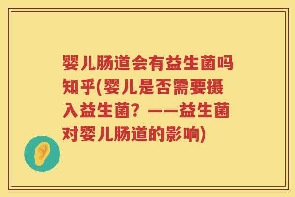 婴儿肠道会有益生菌吗知乎(婴儿是否需要摄入益生菌?——益生菌对婴儿肠道的影响) 婴儿肠道会有益生菌吗知乎(婴儿是否需要摄入益生菌?——益生菌对婴儿肠道的影响)