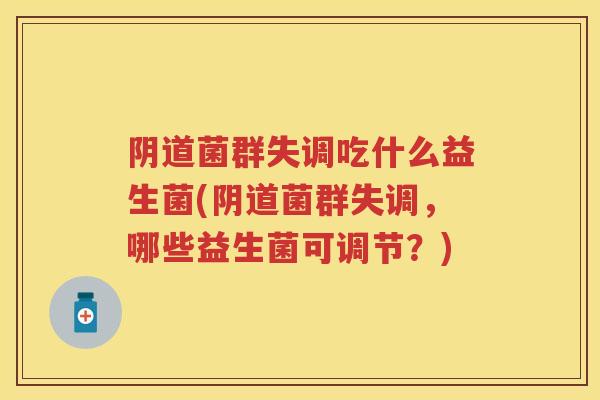 菌群失调吃什么益生菌(菌群失调，哪些益生菌可调节？)