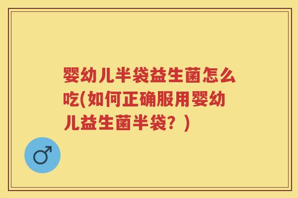 婴幼儿半袋益生菌怎么吃(如何正确服用婴幼儿益生菌半袋？)