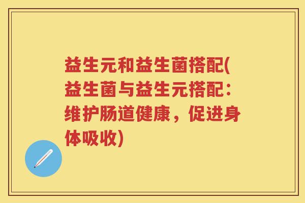 益生元和益生菌搭配(益生菌与益生元搭配:维护肠道健康,促进身体吸收) 益生元和益生菌搭配(益生菌与益生元搭配:维护肠道健康,促进身体吸收)