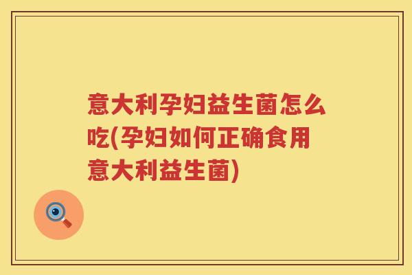 意大利孕妇益生菌怎么吃(孕妇如何正确食用意大利益生菌) 意大利孕妇益生菌怎么吃(孕妇如何正确食用意大利益生菌)