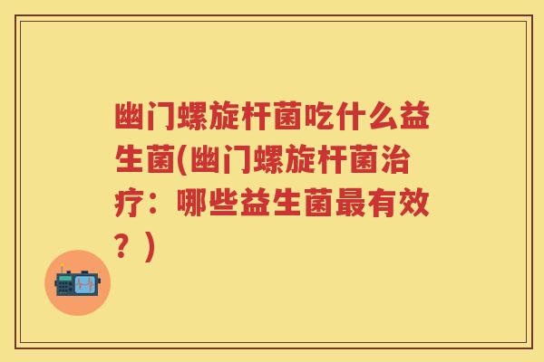 幽门螺旋杆菌吃什么益生菌(幽门螺旋杆菌:哪些益生菌有效?) 幽门螺旋杆菌吃什么益生菌(幽门螺旋杆菌:哪些益生菌有效?)