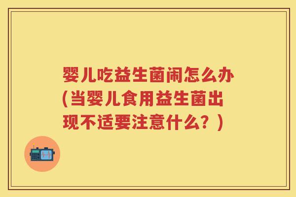 婴儿吃益生菌闹怎么办(当婴儿食用益生菌出现不适要注意什么？)