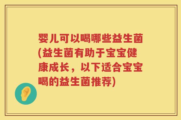 婴儿可以喝哪些益生菌(益生菌有助于宝宝健康成长，以下适合宝宝喝的益生菌推荐)