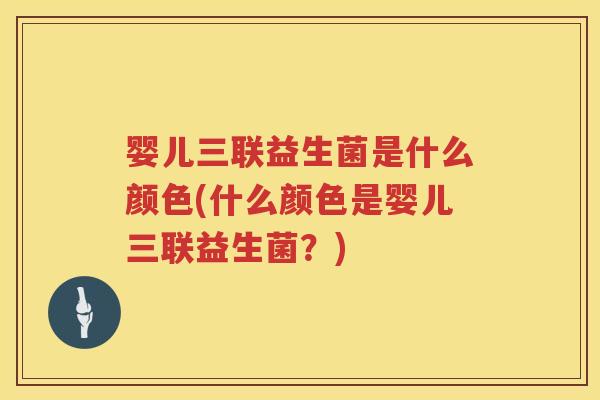 婴儿三联益生菌是什么颜色(什么颜色是婴儿三联益生菌？)