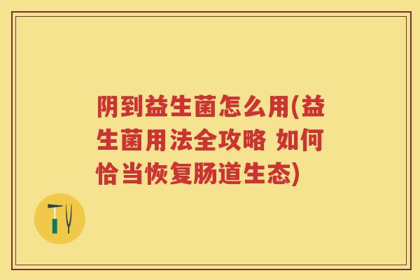 阴到益生菌怎么用(益生菌用法全攻略 如何恰当恢复肠道生态) 阴到益生菌怎么用(益生菌用法全攻略 如何恰当恢复肠道生态)
