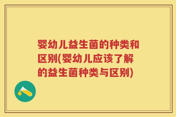 婴幼儿益生菌的种类和区别(婴幼儿应该了解的益生菌种类与区别) 婴幼儿益生菌的种类和区别(婴幼儿应该了解的益生菌种类与区别)