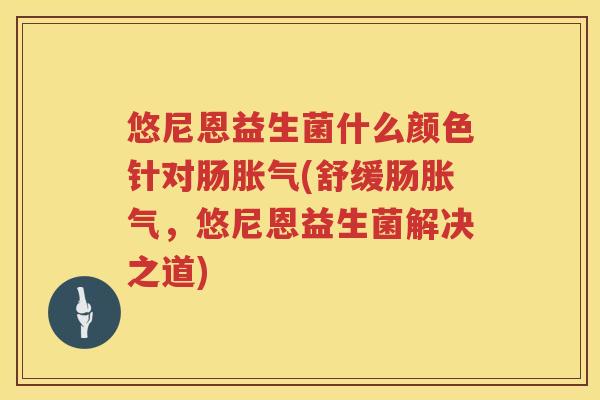 悠尼恩益生菌什么颜色针对肠(舒缓肠,悠尼恩益生菌解决之道) 悠尼恩益生菌什么颜色针对肠(舒缓肠,悠尼恩益生菌解决之道)