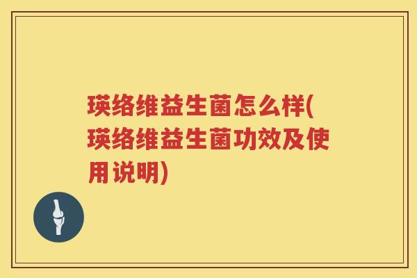 瑛络维益生菌怎么样(瑛络维益生菌功效及使用说明)