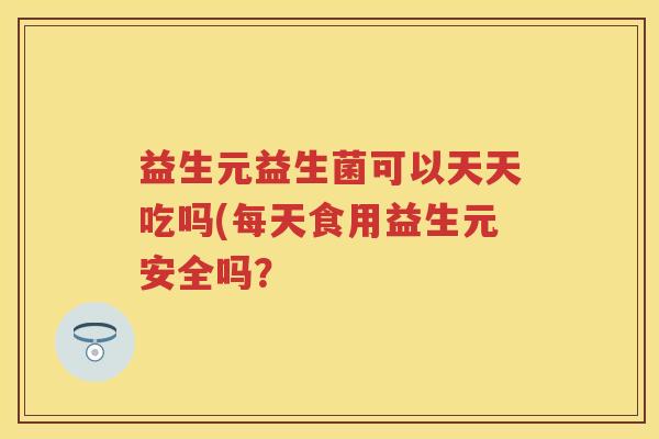 益生元益生菌可以天天吃吗(每天食用益生元安全吗? 益生元益生菌可以天天吃吗(每天食用益生元安全吗?