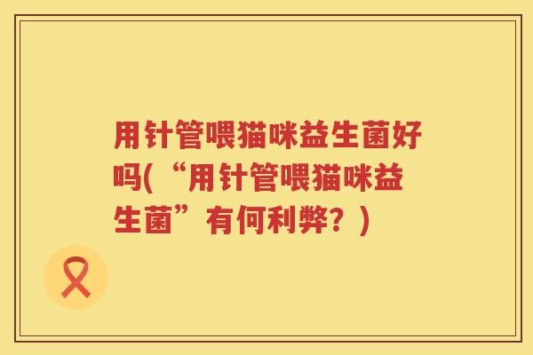 用针管喂猫咪益生菌好吗(“用针管喂猫咪益生菌”有何利弊？)
