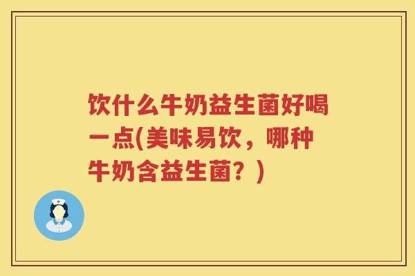 饮什么牛奶益生菌好喝一点(美味易饮,哪种牛奶含益生菌?) 饮什么牛奶益生菌好喝一点(美味易饮,哪种牛奶含益生菌?)