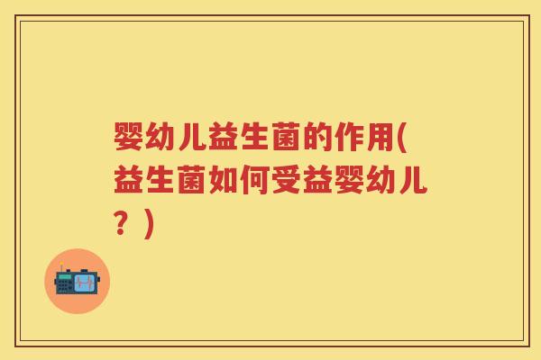 婴幼儿益生菌的作用(益生菌如何受益婴幼儿？)