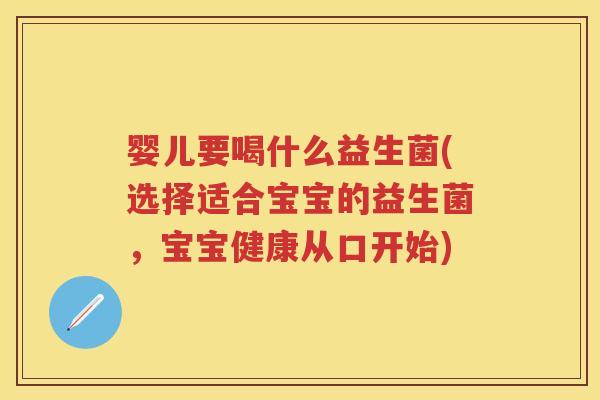 婴儿要喝什么益生菌(选择适合宝宝的益生菌,宝宝健康从口开始) 婴儿要喝什么益生菌(选择适合宝宝的益生菌,宝宝健康从口开始)