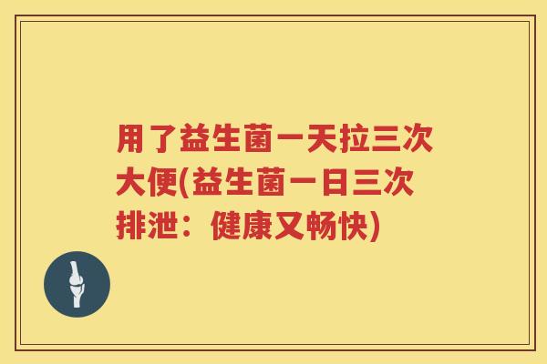 用了益生菌一天拉三次大便(益生菌一日三次排泄:健康又畅快) 用了益生菌一天拉三次大便(益生菌一日三次排泄:健康又畅快)