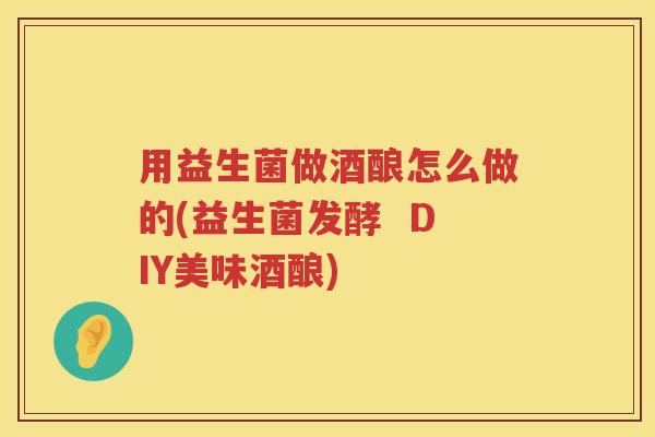 用益生菌做酒酿怎么做的(益生菌发酵 DIY美味酒酿) 用益生菌做酒酿怎么做的(益生菌发酵 DIY美味酒酿)
