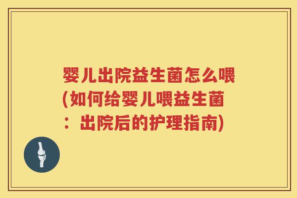 婴儿出院益生菌怎么喂(如何给婴儿喂益生菌:出院后的护理指南) 婴儿出院益生菌怎么喂(如何给婴儿喂益生菌:出院后的护理指南)