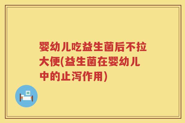 婴幼儿吃益生菌后不拉大便(益生菌在婴幼儿中的止泻作用)