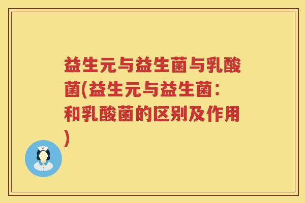 益生元与益生菌与乳酸菌(益生元与益生菌：和乳酸菌的区别及作用)