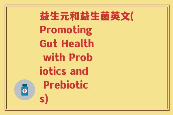 益生元和益生菌英文(Promoting Gut Health with Probiotics and Prebiotics) 益生元和益生菌英文(Promoting Gut Health with Probiotics and Prebiotics)