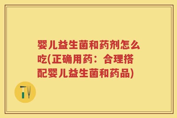 婴儿益生菌和药剂怎么吃(正确用药:合理搭配婴儿益生菌和药品) 婴儿益生菌和药剂怎么吃(正确用药:合理搭配婴儿益生菌和药品)