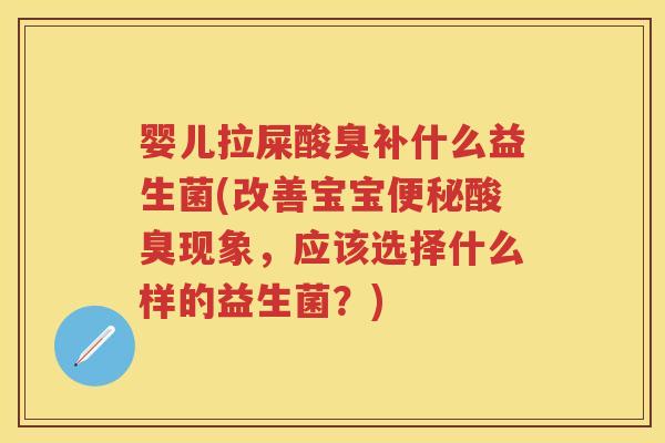 婴儿拉屎酸臭补什么益生菌(改善宝宝酸臭现象,应该选择什么样的益生菌?) 婴儿拉屎酸臭补什么益生菌(改善宝宝酸臭现象,应该选择什么样的益生菌?)
