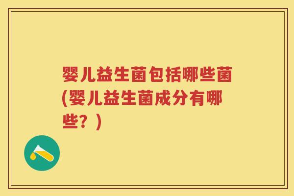 婴儿益生菌包括哪些菌(婴儿益生菌成分有哪些？)