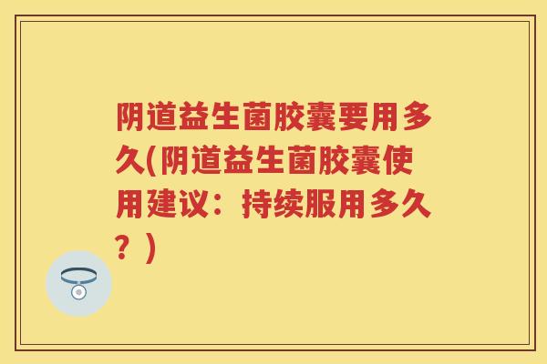 益生菌胶囊要用多久(益生菌胶囊使用建议:持续服用多久?) 益生菌胶囊要用多久(益生菌胶囊使用建议:持续服用多久?)