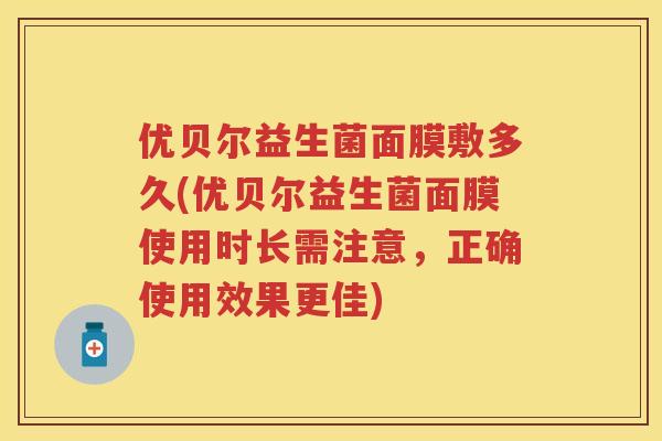 优贝尔益生菌面膜敷多久(优贝尔益生菌面膜使用时长需注意,正确使用效果更佳) 优贝尔益生菌面膜敷多久(优贝尔益生菌面膜使用时长需注意,正确使用效果更佳)