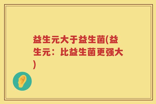 益生元大于益生菌(益生元:比益生菌更强大) 益生元大于益生菌(益生元:比益生菌更强大)