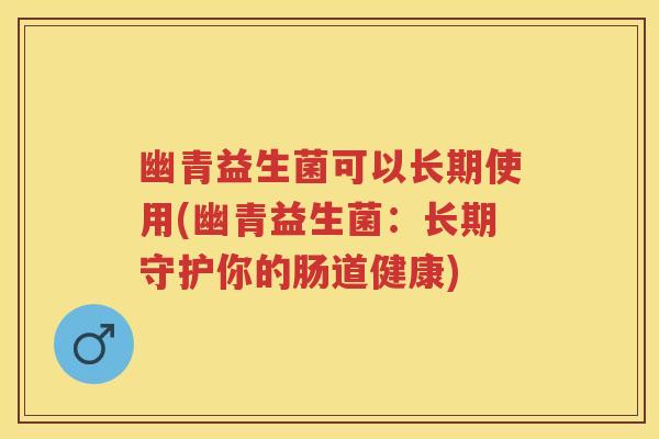 幽青益生菌可以长期使用(幽青益生菌:长期守护你的肠道健康) 幽青益生菌可以长期使用(幽青益生菌:长期守护你的肠道健康)