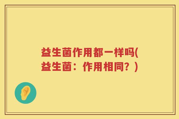 益生菌作用都一样吗(益生菌：作用相同？)