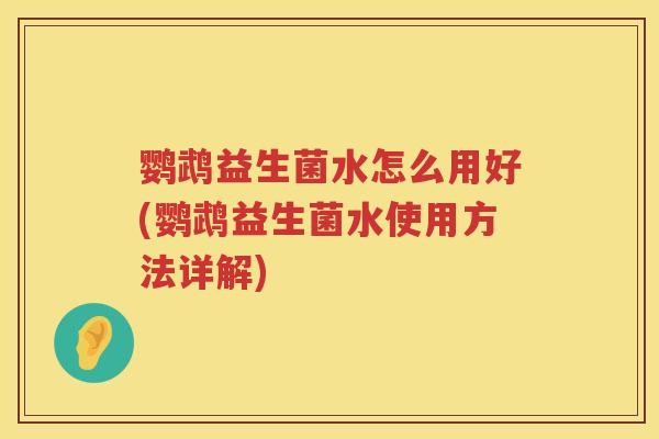 鹦鹉益生菌水怎么用好(鹦鹉益生菌水使用方法详解) 鹦鹉益生菌水怎么用好(鹦鹉益生菌水使用方法详解)