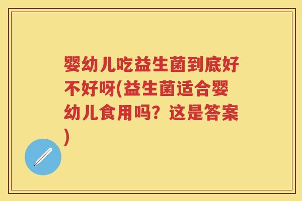 婴幼儿吃益生菌到底好不好呀(益生菌适合婴幼儿食用吗？这是答案)