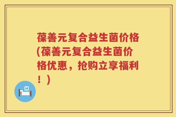 葆善元复合益生菌价格(葆善元复合益生菌价格优惠,抢购立享福利!) 葆善元复合益生菌价格(葆善元复合益生菌价格优惠,抢购立享福利!)