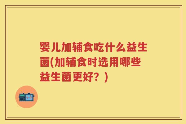婴儿加辅食吃什么益生菌(加辅食时选用哪些益生菌更好?) 婴儿加辅食吃什么益生菌(加辅食时选用哪些益生菌更好?)