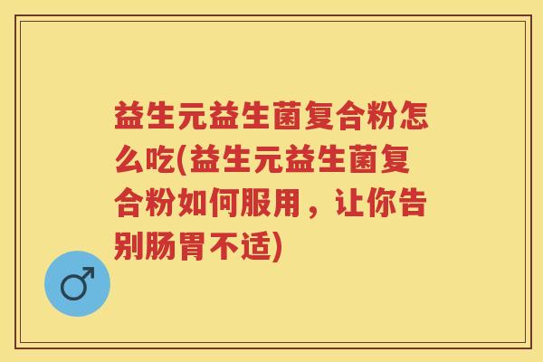 益生元益生菌复合粉怎么吃(益生元益生菌复合粉如何服用,让你告别肠胃不适) 益生元益生菌复合粉怎么吃(益生元益生菌复合粉如何服用,让你告别肠胃不适)