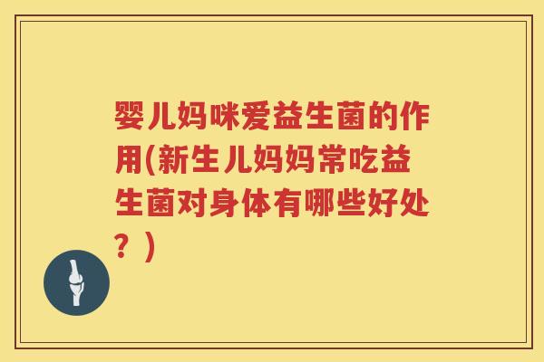 婴儿妈咪爱益生菌的作用(新生儿妈妈常吃益生菌对身体有哪些好处？)