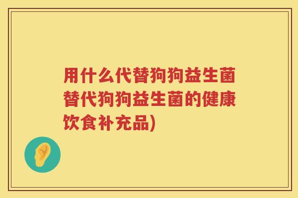 用什么代替狗狗益生菌替代狗狗益生菌的健康饮食补充品) 用什么代替狗狗益生菌替代狗狗益生菌的健康饮食补充品)