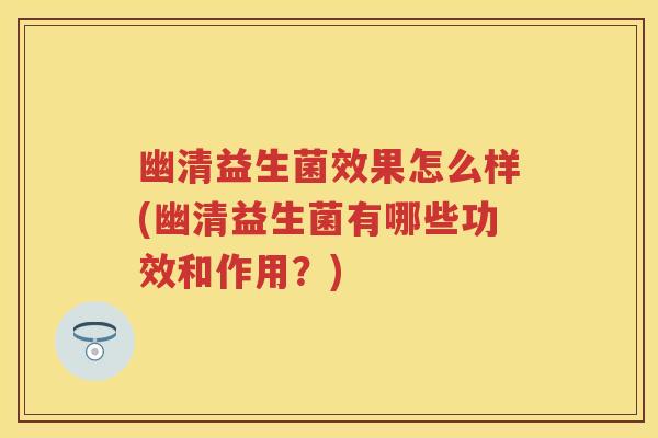 幽清益生菌效果怎么样(幽清益生菌有哪些功效和作用？)