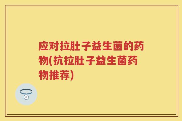应对拉肚子益生菌的(抗拉肚子益生菌推荐)