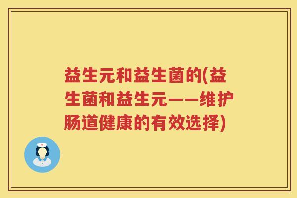 益生元和益生菌的(益生菌和益生元——维护肠道健康的有效选择) 益生元和益生菌的(益生菌和益生元——维护肠道健康的有效选择)