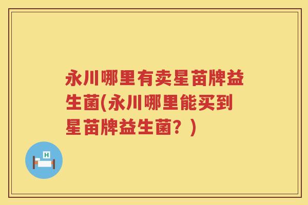 永川哪里有卖星苗牌益生菌(永川哪里能买到星苗牌益生菌?) 永川哪里有卖星苗牌益生菌(永川哪里能买到星苗牌益生菌?)