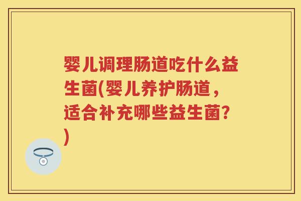 婴儿调理肠道吃什么益生菌(婴儿养护肠道，适合补充哪些益生菌？)