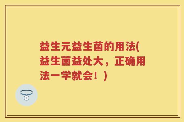 益生元益生菌的用法(益生菌益处大,正确用法一学就会!) 益生元益生菌的用法(益生菌益处大,正确用法一学就会!)