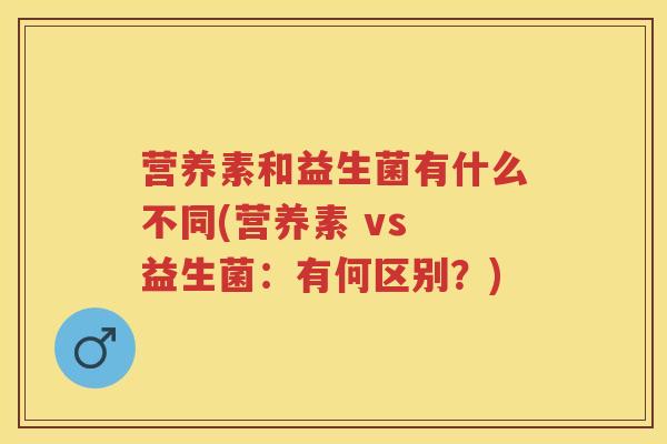 营养素和益生菌有什么不同(营养素 vs 益生菌:有何区别?) 营养素和益生菌有什么不同(营养素 vs 益生菌:有何区别?)