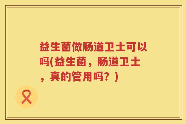 益生菌做肠道卫士可以吗(益生菌,肠道卫士,真的管用吗?) 益生菌做肠道卫士可以吗(益生菌,肠道卫士,真的管用吗?)