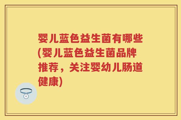 婴儿蓝色益生菌有哪些(婴儿蓝色益生菌品牌推荐,关注婴幼儿肠道健康) 婴儿蓝色益生菌有哪些(婴儿蓝色益生菌品牌推荐,关注婴幼儿肠道健康)